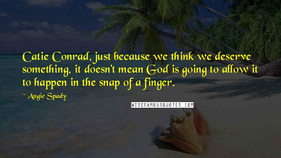 Angie Spady Quotes: Catie Conrad, just because we think we deserve something, it doesn't mean God is going to allow it to happen in the snap of a finger.