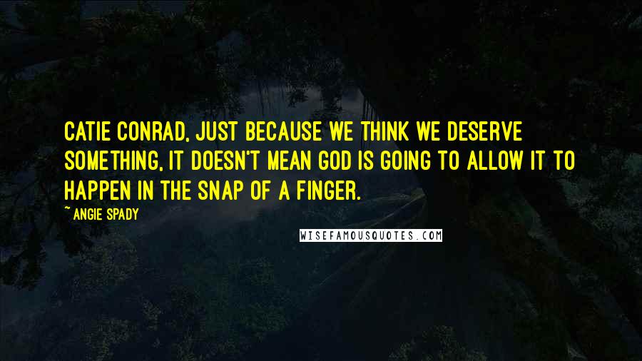 Angie Spady Quotes: Catie Conrad, just because we think we deserve something, it doesn't mean God is going to allow it to happen in the snap of a finger.