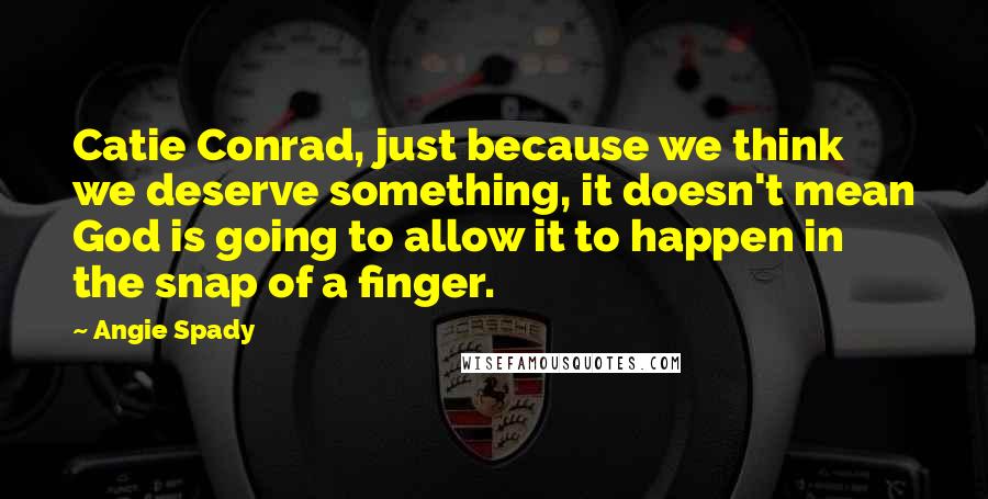 Angie Spady Quotes: Catie Conrad, just because we think we deserve something, it doesn't mean God is going to allow it to happen in the snap of a finger.