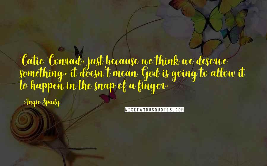 Angie Spady Quotes: Catie Conrad, just because we think we deserve something, it doesn't mean God is going to allow it to happen in the snap of a finger.