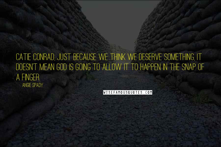 Angie Spady Quotes: Catie Conrad, just because we think we deserve something, it doesn't mean God is going to allow it to happen in the snap of a finger.