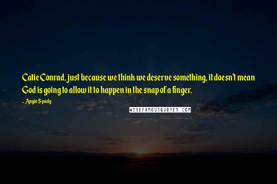 Angie Spady Quotes: Catie Conrad, just because we think we deserve something, it doesn't mean God is going to allow it to happen in the snap of a finger.