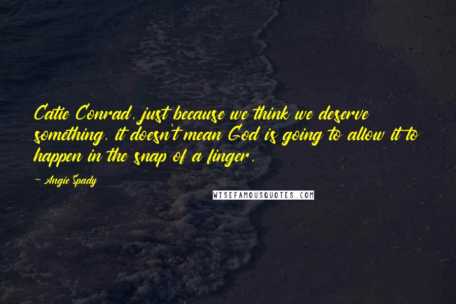 Angie Spady Quotes: Catie Conrad, just because we think we deserve something, it doesn't mean God is going to allow it to happen in the snap of a finger.