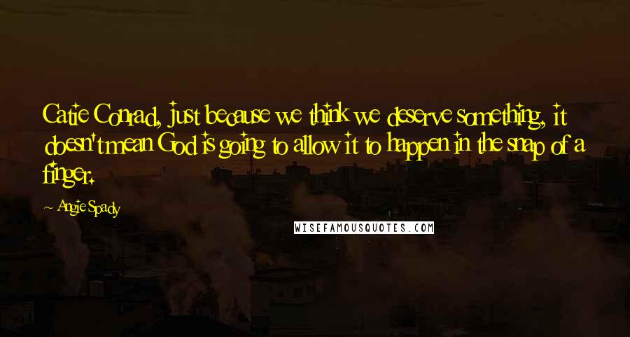 Angie Spady Quotes: Catie Conrad, just because we think we deserve something, it doesn't mean God is going to allow it to happen in the snap of a finger.