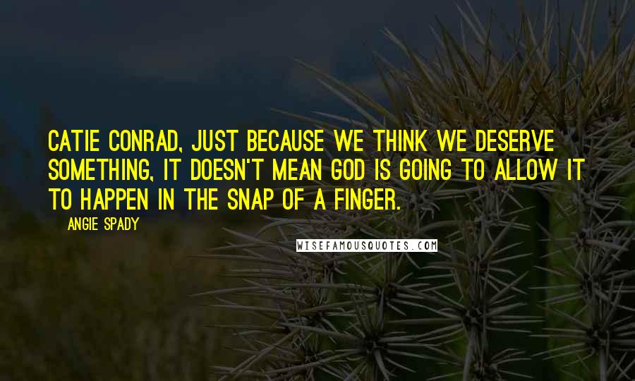 Angie Spady Quotes: Catie Conrad, just because we think we deserve something, it doesn't mean God is going to allow it to happen in the snap of a finger.