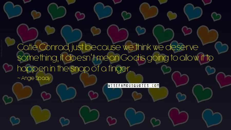 Angie Spady Quotes: Catie Conrad, just because we think we deserve something, it doesn't mean God is going to allow it to happen in the snap of a finger.