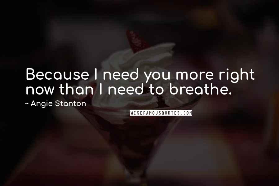 Angie Stanton Quotes: Because I need you more right now than I need to breathe.
