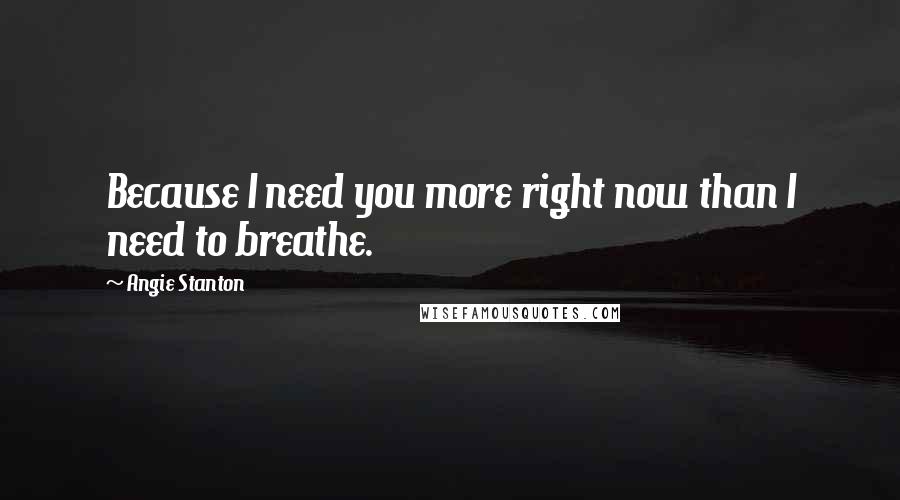 Angie Stanton Quotes: Because I need you more right now than I need to breathe.