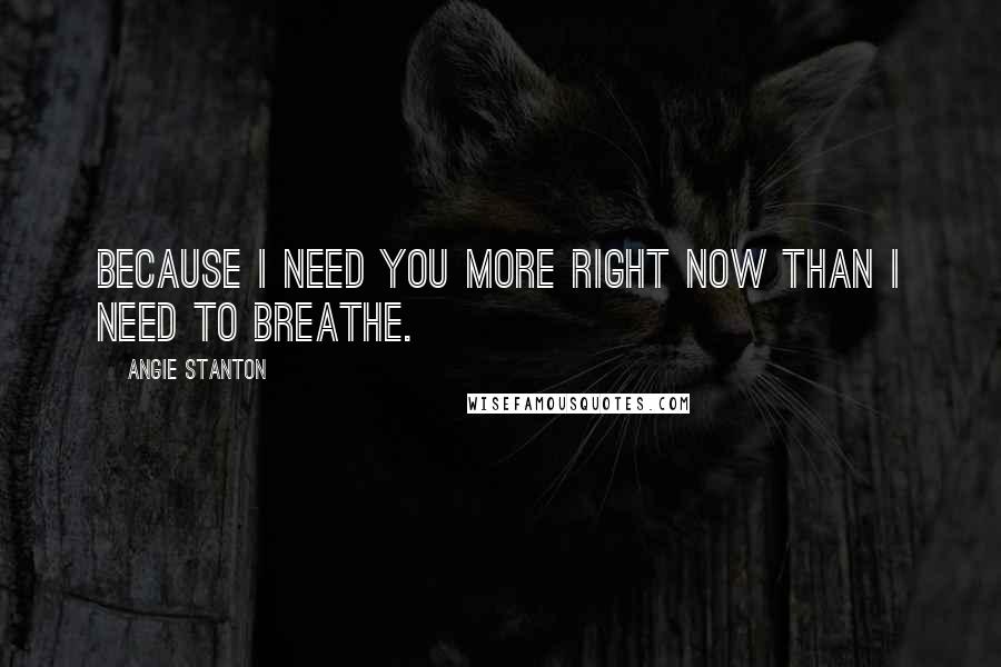 Angie Stanton Quotes: Because I need you more right now than I need to breathe.