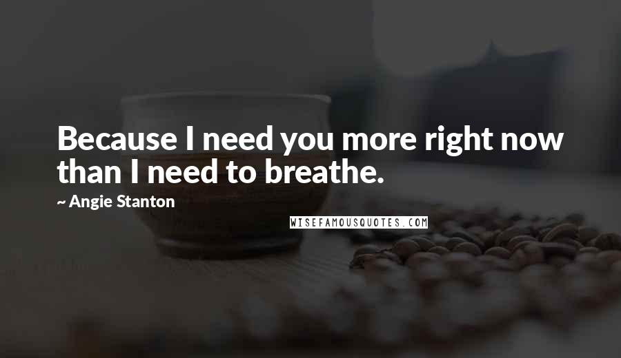 Angie Stanton Quotes: Because I need you more right now than I need to breathe.