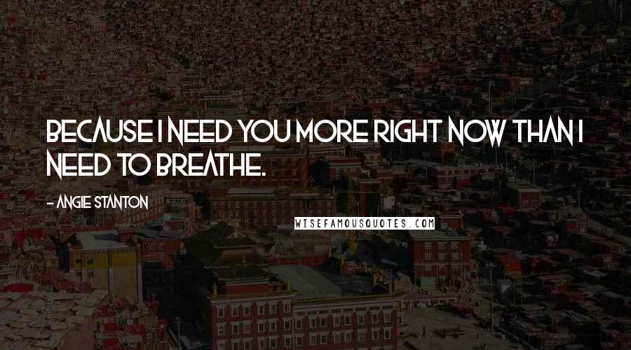 Angie Stanton Quotes: Because I need you more right now than I need to breathe.