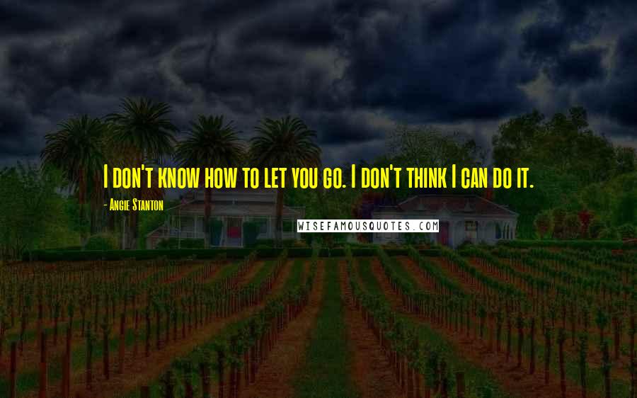 Angie Stanton Quotes: I don't know how to let you go. I don't think I can do it.