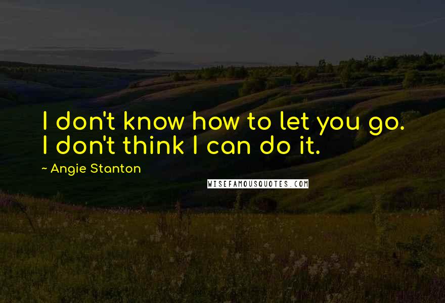 Angie Stanton Quotes: I don't know how to let you go. I don't think I can do it.