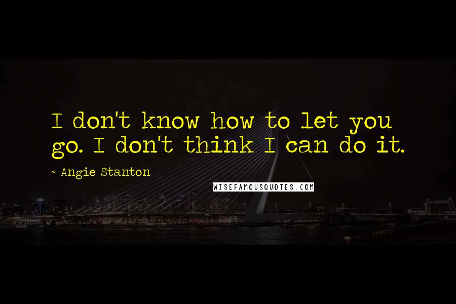 Angie Stanton Quotes: I don't know how to let you go. I don't think I can do it.