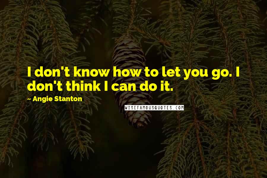 Angie Stanton Quotes: I don't know how to let you go. I don't think I can do it.