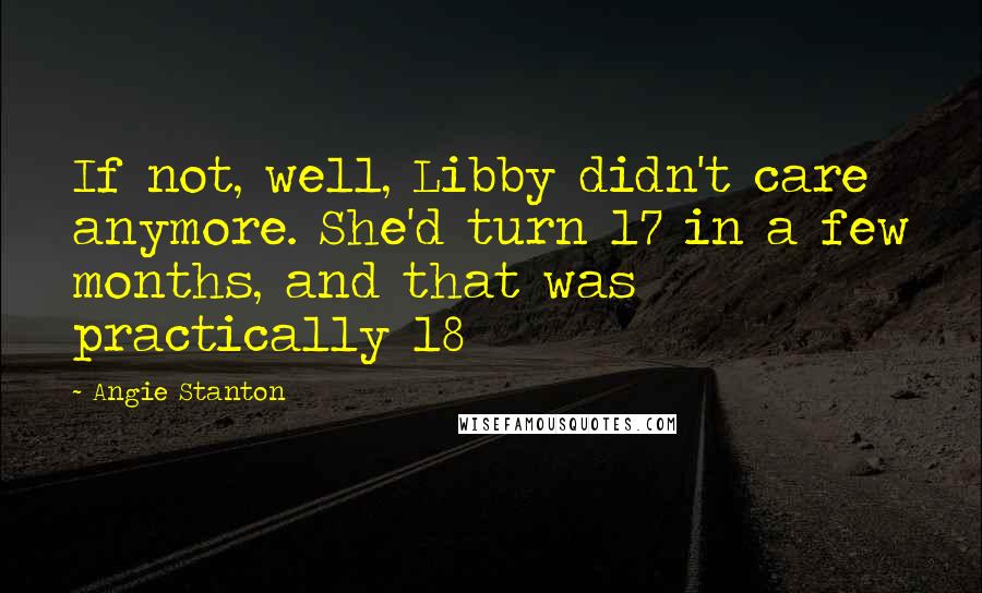 Angie Stanton Quotes: If not, well, Libby didn't care anymore. She'd turn 17 in a few months, and that was practically 18