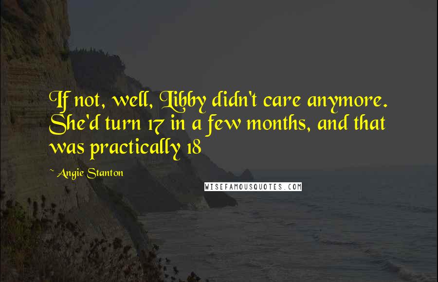 Angie Stanton Quotes: If not, well, Libby didn't care anymore. She'd turn 17 in a few months, and that was practically 18