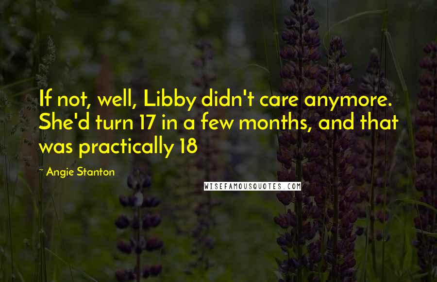 Angie Stanton Quotes: If not, well, Libby didn't care anymore. She'd turn 17 in a few months, and that was practically 18