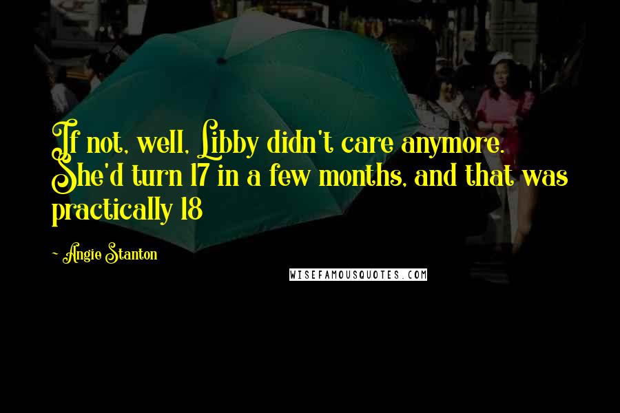 Angie Stanton Quotes: If not, well, Libby didn't care anymore. She'd turn 17 in a few months, and that was practically 18