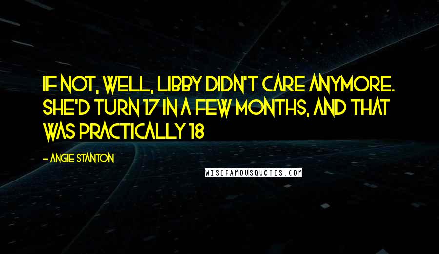 Angie Stanton Quotes: If not, well, Libby didn't care anymore. She'd turn 17 in a few months, and that was practically 18