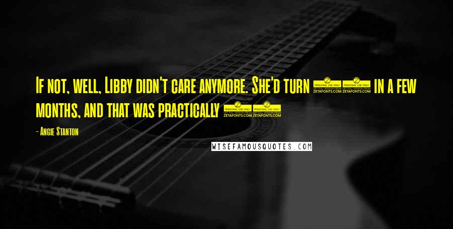 Angie Stanton Quotes: If not, well, Libby didn't care anymore. She'd turn 17 in a few months, and that was practically 18