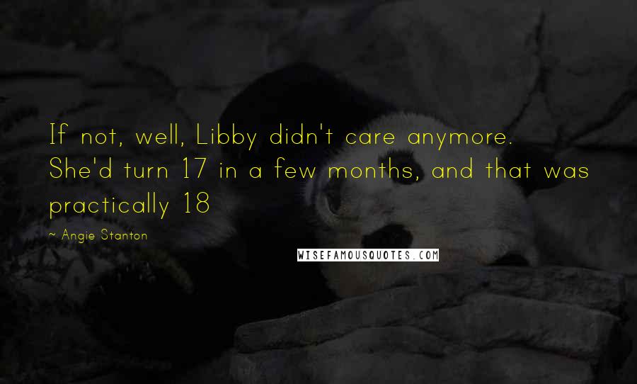 Angie Stanton Quotes: If not, well, Libby didn't care anymore. She'd turn 17 in a few months, and that was practically 18