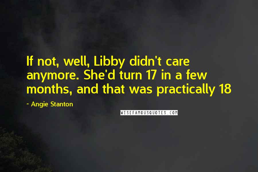 Angie Stanton Quotes: If not, well, Libby didn't care anymore. She'd turn 17 in a few months, and that was practically 18