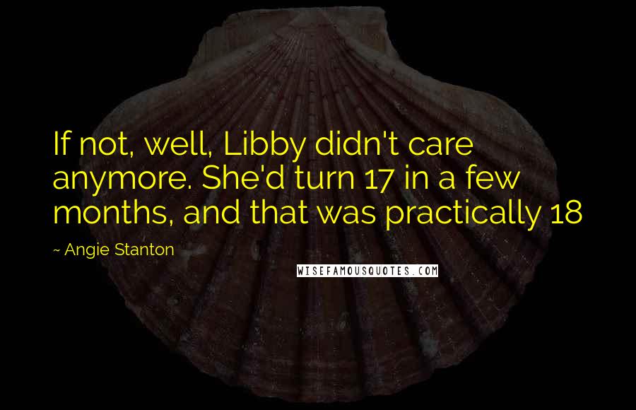 Angie Stanton Quotes: If not, well, Libby didn't care anymore. She'd turn 17 in a few months, and that was practically 18