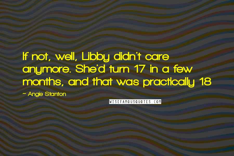 Angie Stanton Quotes: If not, well, Libby didn't care anymore. She'd turn 17 in a few months, and that was practically 18