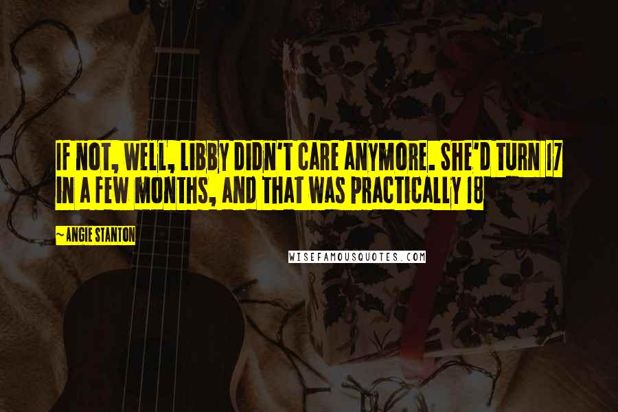 Angie Stanton Quotes: If not, well, Libby didn't care anymore. She'd turn 17 in a few months, and that was practically 18