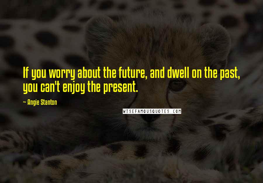 Angie Stanton Quotes: If you worry about the future, and dwell on the past, you can't enjoy the present.