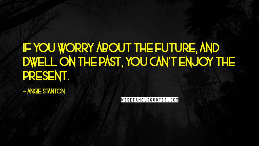 Angie Stanton Quotes: If you worry about the future, and dwell on the past, you can't enjoy the present.