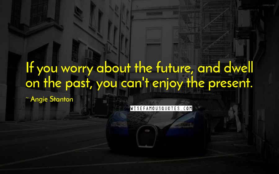 Angie Stanton Quotes: If you worry about the future, and dwell on the past, you can't enjoy the present.