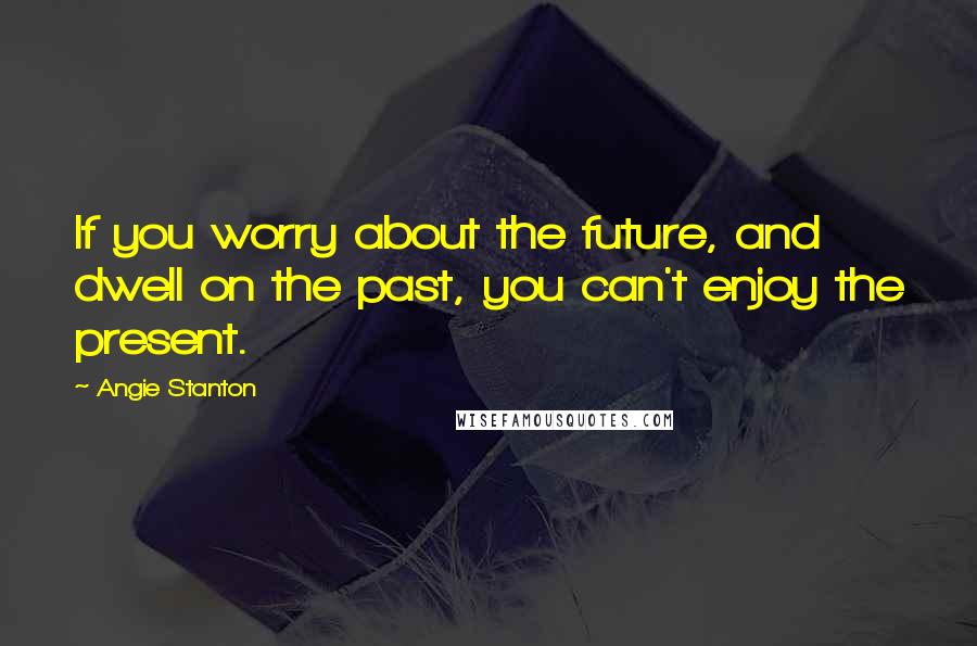 Angie Stanton Quotes: If you worry about the future, and dwell on the past, you can't enjoy the present.