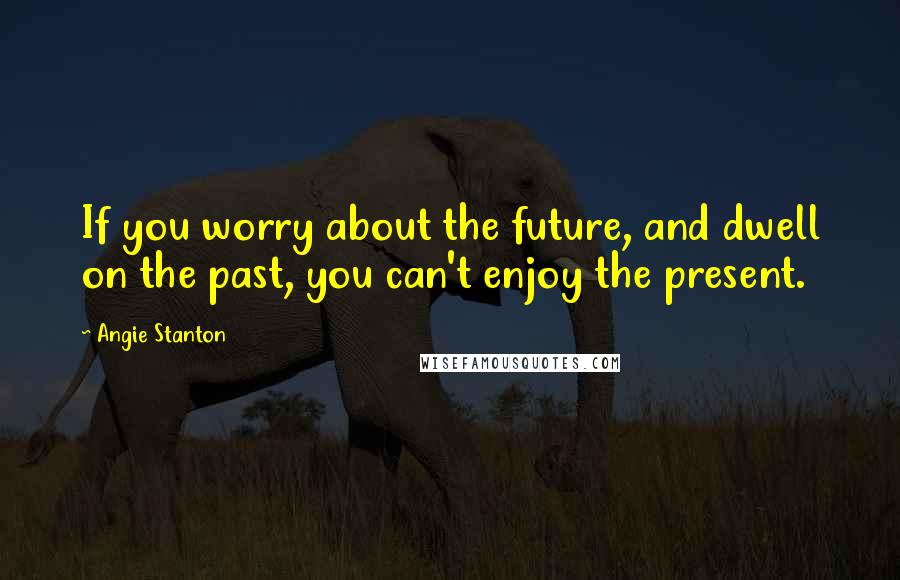 Angie Stanton Quotes: If you worry about the future, and dwell on the past, you can't enjoy the present.