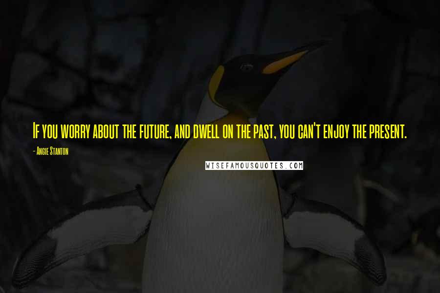 Angie Stanton Quotes: If you worry about the future, and dwell on the past, you can't enjoy the present.