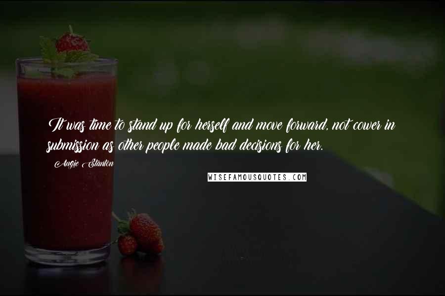 Angie Stanton Quotes: It was time to stand up for herself and move forward, not cower in submission as other people made bad decisions for her.