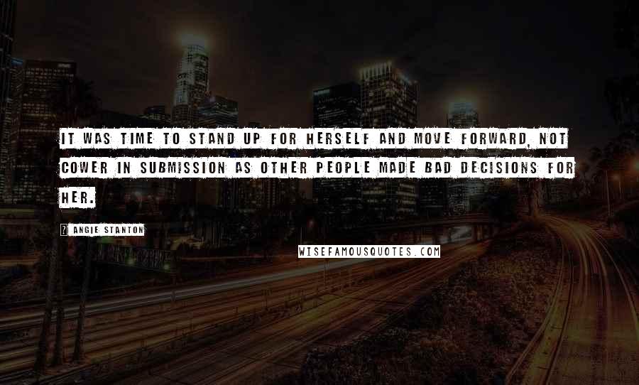 Angie Stanton Quotes: It was time to stand up for herself and move forward, not cower in submission as other people made bad decisions for her.