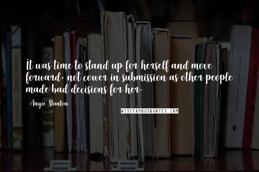 Angie Stanton Quotes: It was time to stand up for herself and move forward, not cower in submission as other people made bad decisions for her.