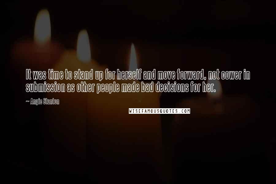 Angie Stanton Quotes: It was time to stand up for herself and move forward, not cower in submission as other people made bad decisions for her.