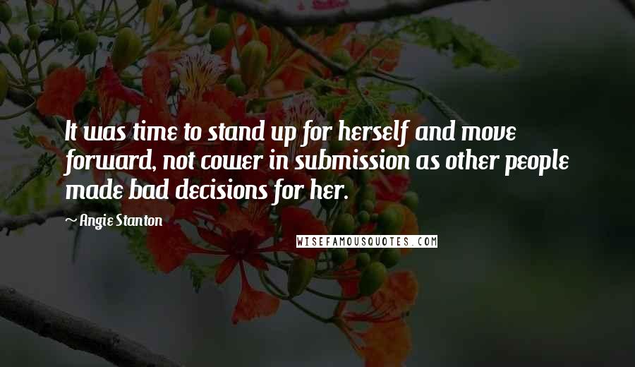 Angie Stanton Quotes: It was time to stand up for herself and move forward, not cower in submission as other people made bad decisions for her.