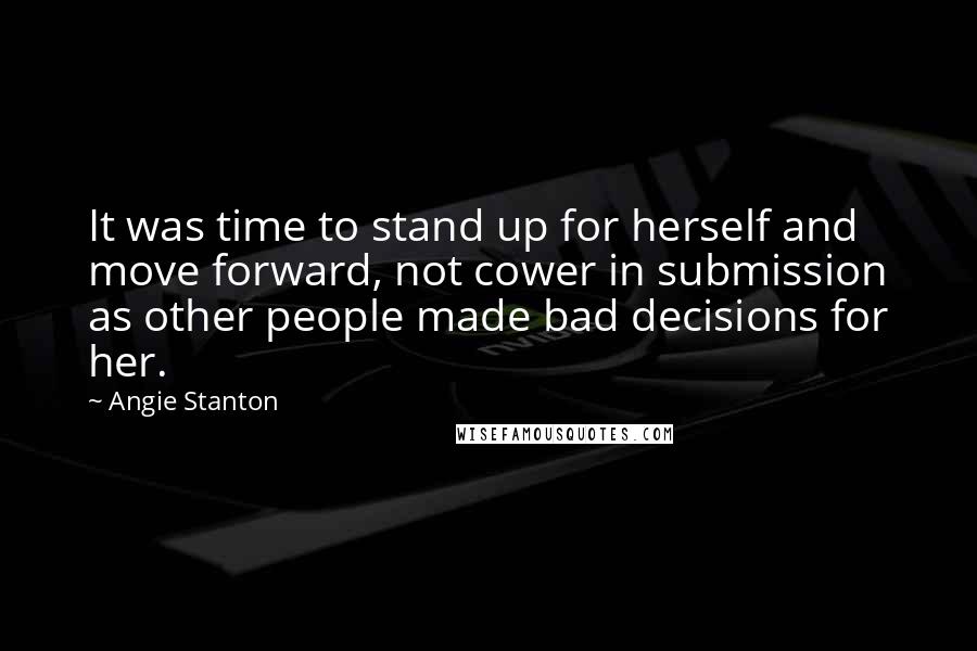 Angie Stanton Quotes: It was time to stand up for herself and move forward, not cower in submission as other people made bad decisions for her.