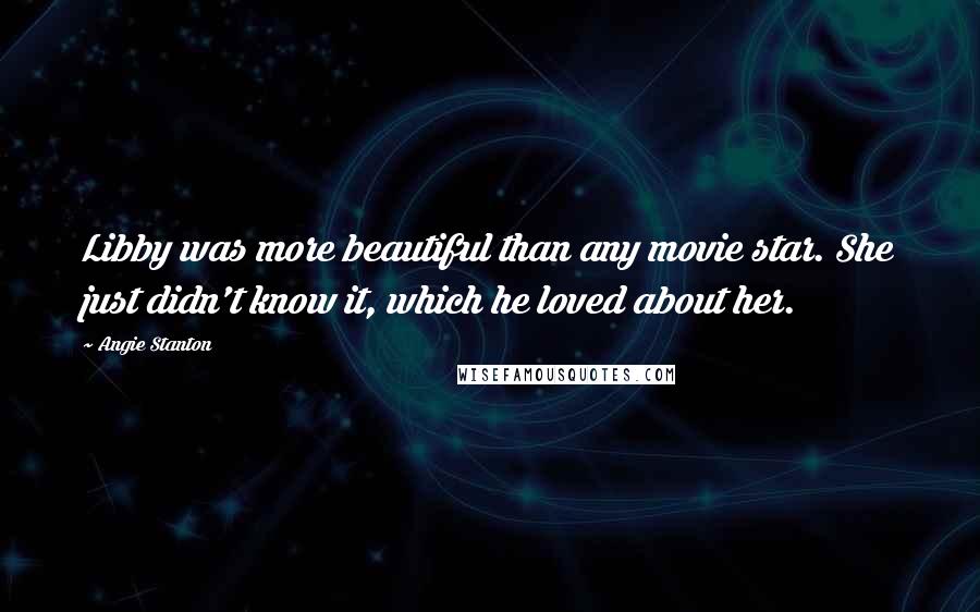 Angie Stanton Quotes: Libby was more beautiful than any movie star. She just didn't know it, which he loved about her.
