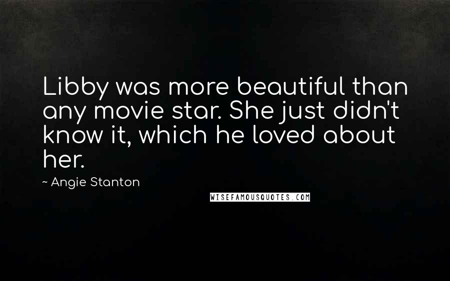 Angie Stanton Quotes: Libby was more beautiful than any movie star. She just didn't know it, which he loved about her.