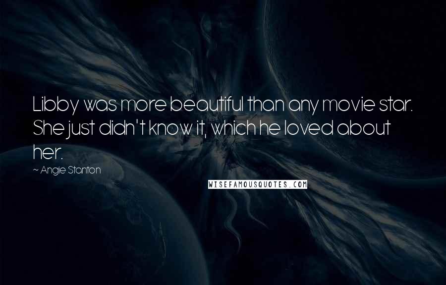 Angie Stanton Quotes: Libby was more beautiful than any movie star. She just didn't know it, which he loved about her.