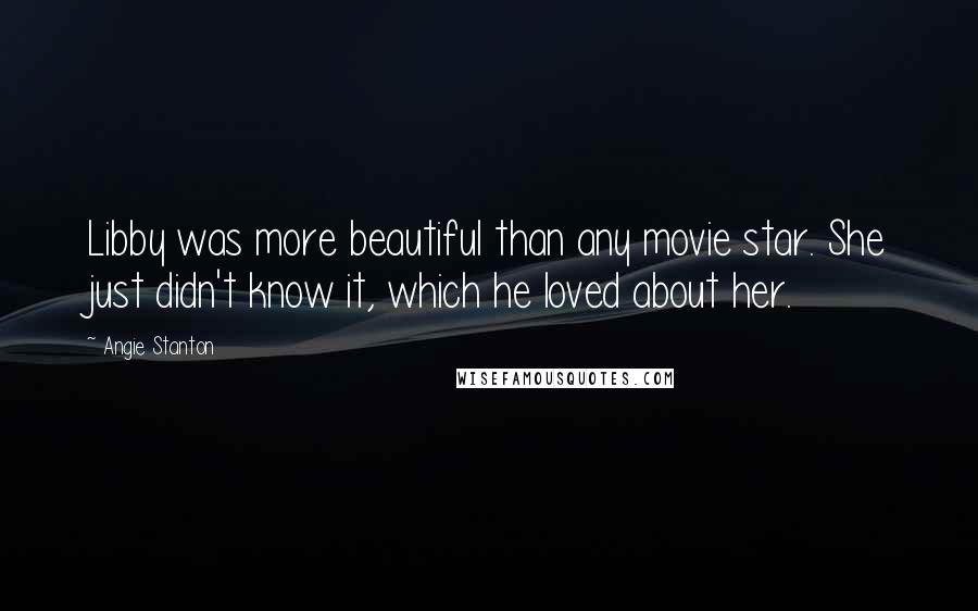 Angie Stanton Quotes: Libby was more beautiful than any movie star. She just didn't know it, which he loved about her.
