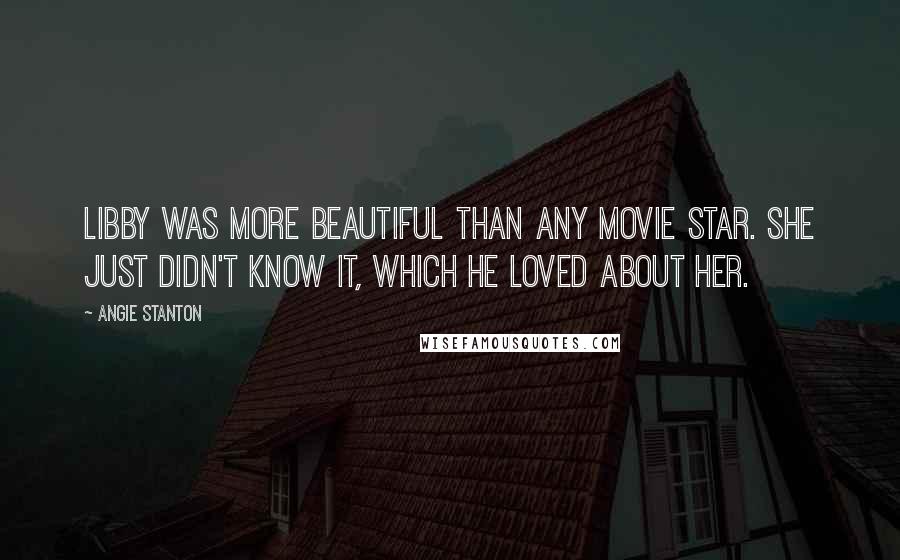 Angie Stanton Quotes: Libby was more beautiful than any movie star. She just didn't know it, which he loved about her.