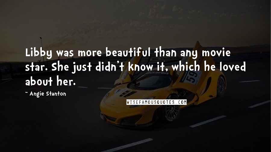 Angie Stanton Quotes: Libby was more beautiful than any movie star. She just didn't know it, which he loved about her.