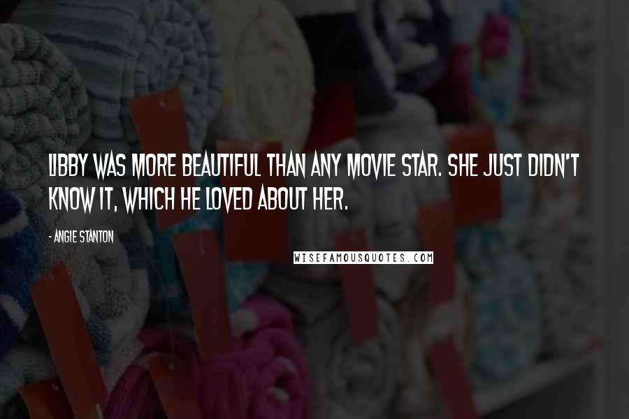 Angie Stanton Quotes: Libby was more beautiful than any movie star. She just didn't know it, which he loved about her.