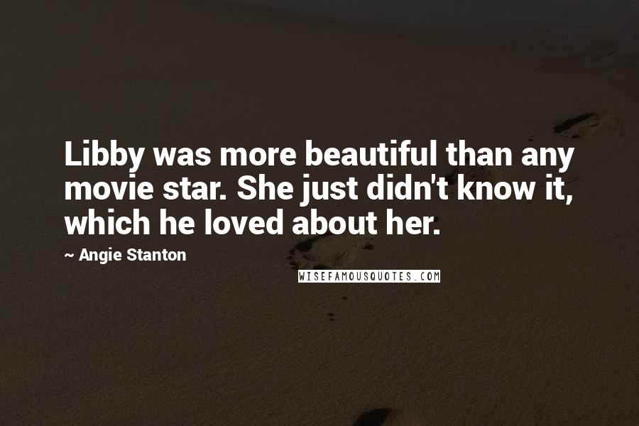Angie Stanton Quotes: Libby was more beautiful than any movie star. She just didn't know it, which he loved about her.
